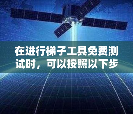 在进行梯子工具免费测试时，可以按照以下步骤进行