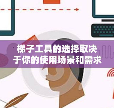 梯子工具的选择取决于你的使用场景和需求。以下是几个适合不同情况的推荐