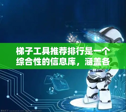 梯子工具推荐排行是一个综合性的信息库，涵盖各个梯子工具的性能和适用场景。以下是根据梯子工具的主要用途和性能指标，对梯子工具的推荐排行