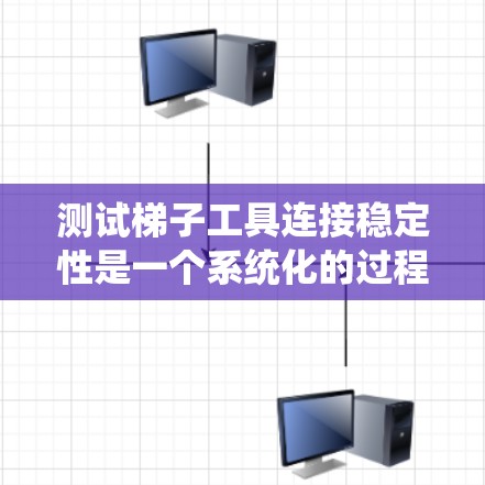 测试梯子工具连接稳定性是一个系统化的过程，确保连接牢固可靠。以下是逐步的步骤