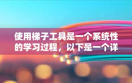 使用梯子工具是一个系统性的学习过程，以下是一个详细的指南，帮助你高效地使用梯子工具