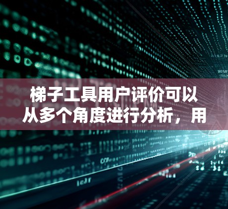 梯子工具用户评价可以从多个角度进行分析，用户主要关注使用性、尺寸质量、价格、多功能性、安装使用过程、维护保养、适用范围以及性价比等方面。以下是基于这些角度的整理