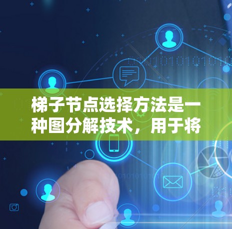 梯子节点选择方法是一种图分解技术，用于将图分解成梯子结构，类似于树的分支，适用于树、环形图或其他复杂图结构。它在算法设计中帮助简化问题，优化路径处理和状态转移。以下是梯子节点选择方法的详细解释