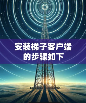 安装梯子客户端的步骤如下