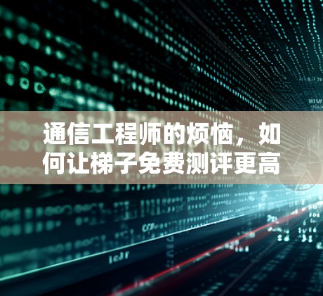 通信工程师的烦恼，如何让梯子免费测评更高效