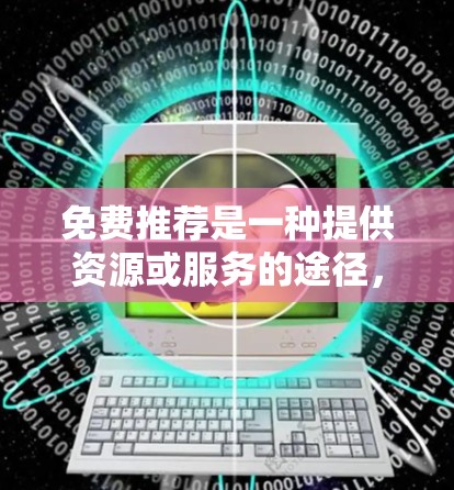 免费推荐是一种提供资源或服务的途径，通常通过某种方式让用户在不付费的情况下获取所需信息或服务。以下是对免费推荐的详细分析