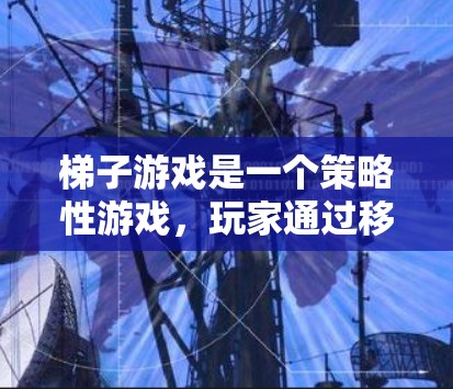 梯子游戏是一个策略性游戏，玩家通过移动梯子来帮助自己或他人完成任务。以下是关于梯子游戏的详细分析