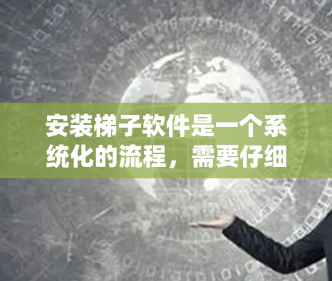 安装梯子软件是一个系统化的流程，需要仔细规划和操作。以下是一个详细的安装步骤指南