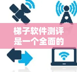 梯子软件测评是一个全面的测试过程，旨在评估梯子软件的性能、稳定性、兼容性、合规性和用户体验等多方面。以下是详细的步骤和方法