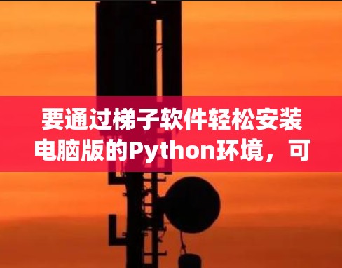 要通过梯子软件轻松安装电脑版的Python环境，可以按照以下步骤进行