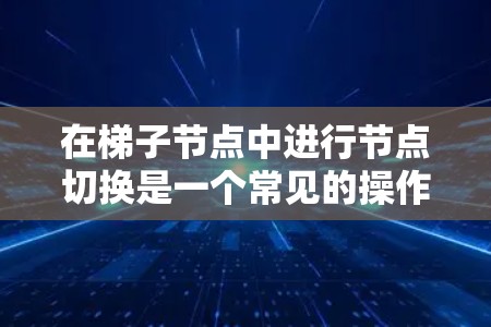 在梯子节点中进行节点切换是一个常见的操作，涉及父节点和子节点的调整。以下是对梯子节点节点切换的详细指南