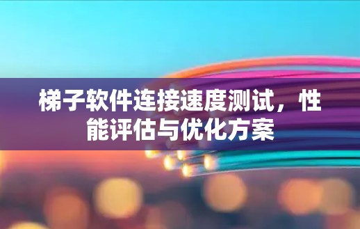 梯子软件连接速度测试，性能评估与优化方案