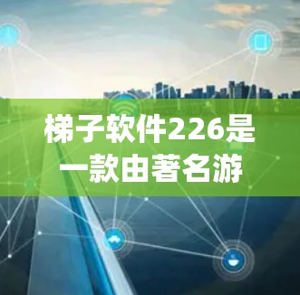 梯子软件226是一款由著名游戏设计师和开发者John Dagnadze开发的游戏，发布于226年。该游戏结合了策略和动作元素，适合喜欢深度思考和多玩家互动的玩家。以下是对其的详细评测