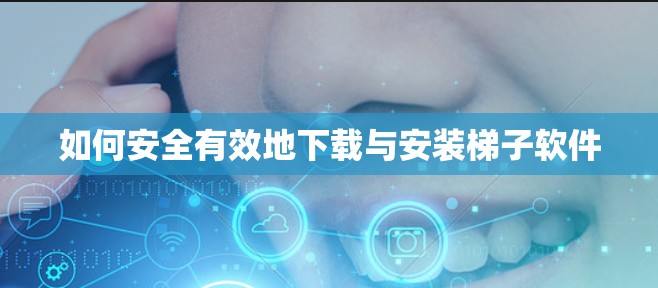 如何安全有效地下载与安装梯子软件