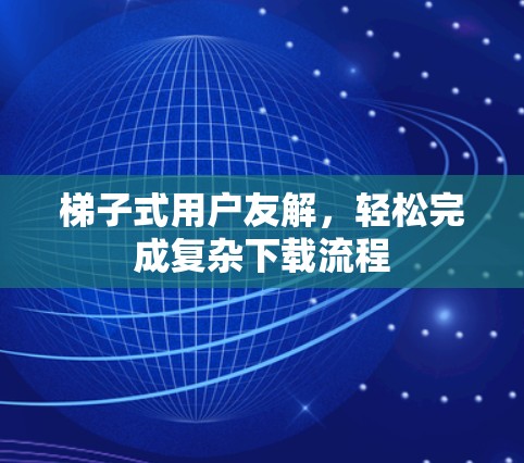 梯子式用户友解，轻松完成复杂下载流程