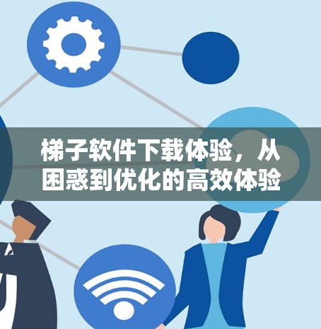 梯子软件下载体验，从困惑到优化的高效体验