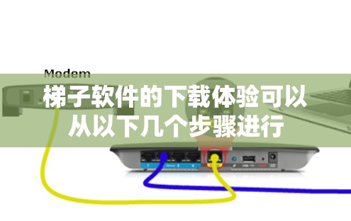 梯子软件的下载体验可以从以下几个步骤进行