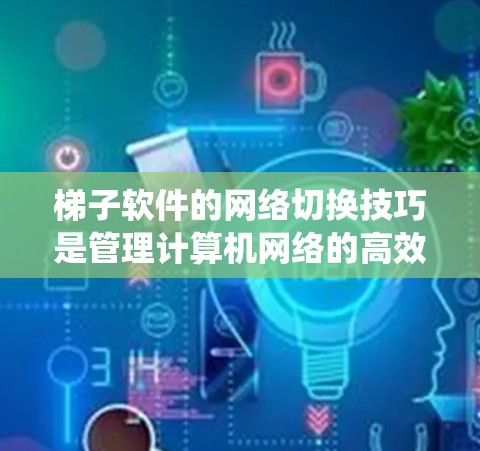 梯子软件的网络切换技巧是管理计算机网络的高效工具，以下是详细且系统化的步骤指南