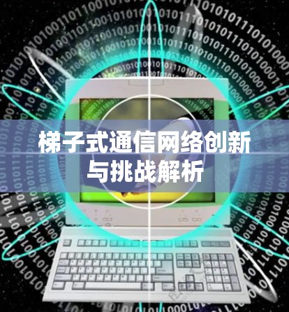 梯子式通信网络创新与挑战解析