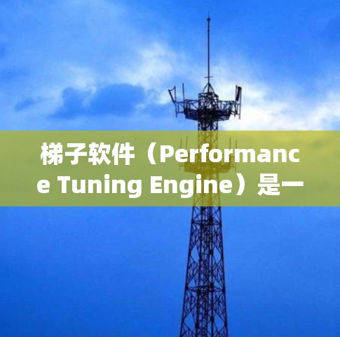 梯子软件（Performance Tuning Engine）是一种用于优化和分析应用程序性能的工具。以下是对梯子软件的详细介绍