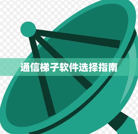 通信梯子软件选择指南 通信梯子软件选择指南