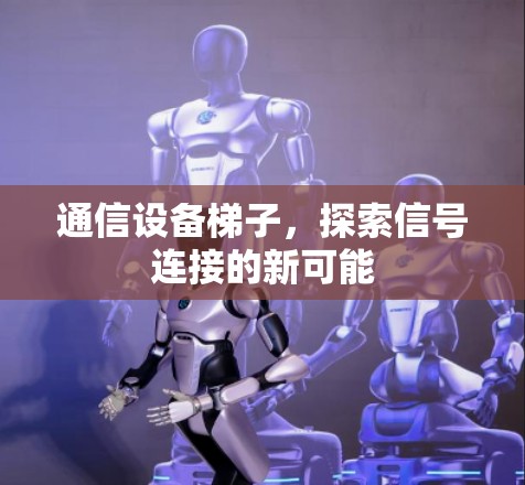 通信设备梯子，探索信号连接的新可能