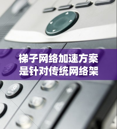 梯子网络加速方案是针对传统网络架构设计的一种改进方案，旨在提升网络性能和效率。以下是对该主题的分步解释