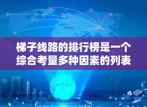 梯子线路的排行榜是一个综合考量多种因素的列表，以评估不同梯子线路在系统中的表现和重要性。以下是对梯子线路排行榜的详细分析