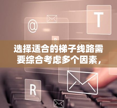 选择适合的梯子线路需要综合考虑多个因素，包括服务器的物理布局、网络架构、接口选择、网络管理等。以下是一些建议，帮助你做出明智的选择