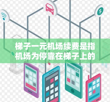 梯子一元机场续费是指机场为停靠在梯子上的飞机提供续查服务的费用。续费通常包括飞机票的续费、行李检查和机场服务等。费用标准可能根据乘客的行李量和航班时间来确定，通常较为合理。以下是逐步的解释