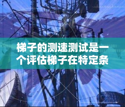 梯子的测速测试是一个评估梯子在特定条件下下的性能和稳定性的重要指标。它通常包括以下几个关键测试项目