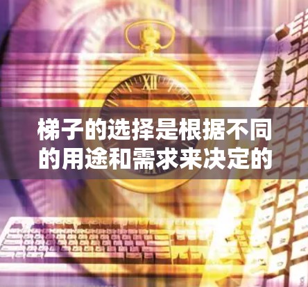 梯子的选择是根据不同的用途和需求来决定的。以下是一些常见的梯子类型和选择因素