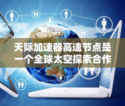 天际加速器高速节点是一个全球太空探索合作项目，旨在利用加速器技术提升太空探测器的轨道和稳定性。以下是对该项目的详细分析