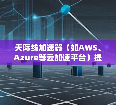 天际线加速器（如AWS、Azure等云加速平台）提供了一种方法，允许用户将手机或设备的加速功能映射到PC端运行。以下是通过PC端连接加速器并运行服务的步骤