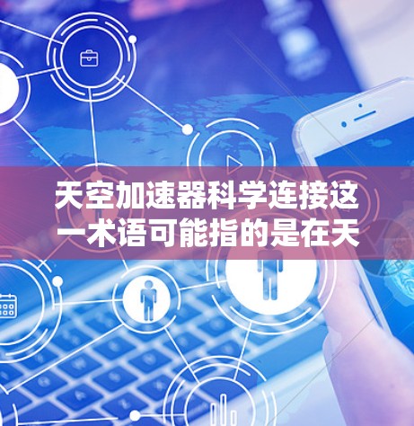 天空加速器科学连接这一术语可能指的是在天文学或物理学领域中使用的特定技术或设备，其核心可能涉及加速宇宙膨胀或研究宇宙中的微小粒子行为。以下是对这一概念的详细解析