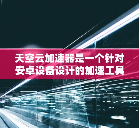 天空云加速器是一个针对安卓设备设计的加速工具，旨在帮助用户加速各种资源，如数据、视频、移动设备等。以下是关于天空云加速器的使用指南和常见问题