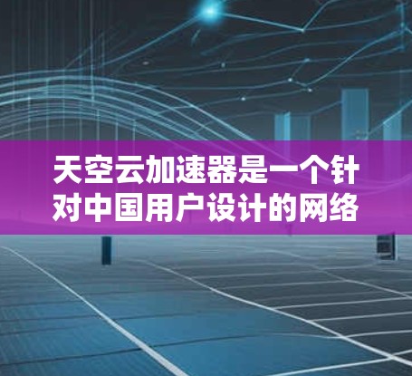 天空云加速器是一个针对中国用户设计的网络加速服务，旨在帮助用户更快地下载和上传大文件。以下是关于该服务的详细信息