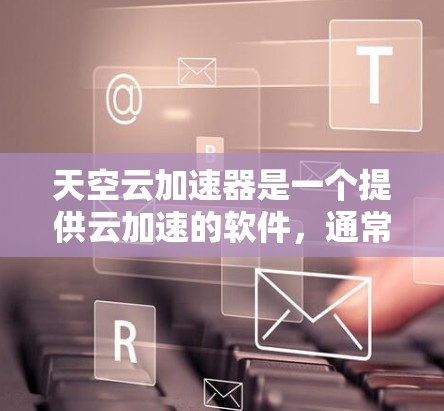 天空云加速器是一个提供云加速的软件，通常用于提升网络速度。以下是下载天空云加速器的步骤