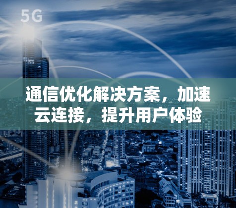 通信优化解决方案，加速云连接，提升用户体验
