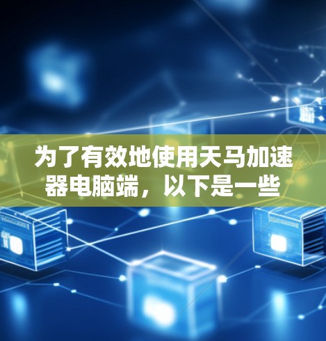 为了有效地使用天马加速器电脑端，以下是一些分步指南和注意事项