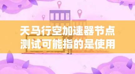 天马行空加速器节点测试可能指的是使用某个平台或工具进行加速器节点的测试，类似于测试加速器在不同系统或环境下的性能。以下是一些可能的解释和步骤
