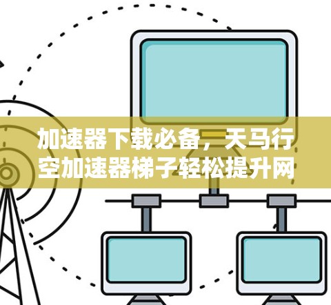 加速器下载必备，天马行空加速器梯子轻松提升网络速度