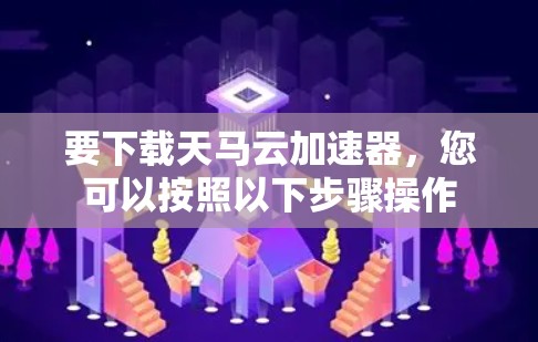 要下载天马云加速器，您可以按照以下步骤操作