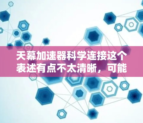 天幕加速器科学连接这个表述有点不太清晰，可能需要更多的上下文来理解具体含义。但根据可能的语境，我可以尝试解释一下