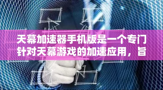天幕加速器手机版是一个专门针对天幕游戏的加速应用，旨在帮助用户在手机上流畅运行该游戏。以下是关于该应用的逐步解释