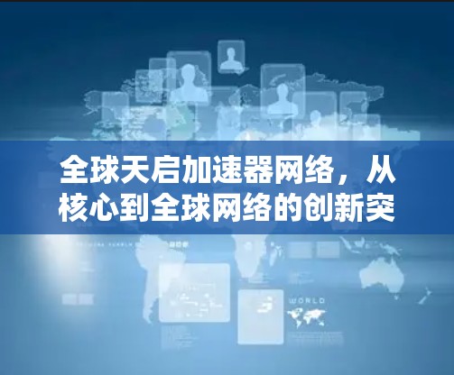 全球天启加速器网络，从核心到全球网络的创新突破
