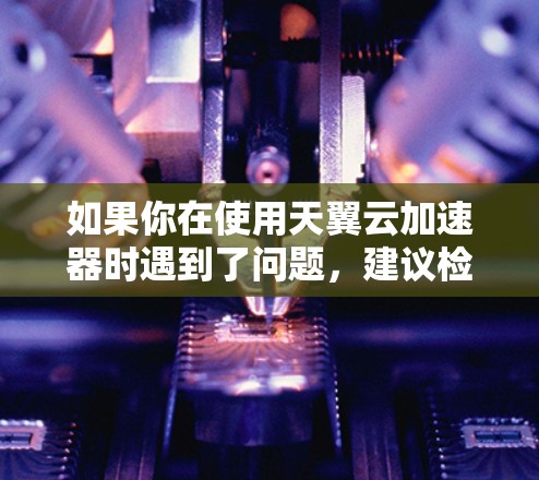 如果你在使用天翼云加速器时遇到了问题，建议检查你的网络连接是否稳定，确保内部网络服务正常工作。如果仍然存在问题，请联系天翼的技术支持，以便进一步帮助解决