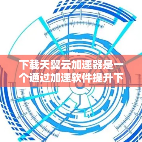 下载天翼云加速器是一个通过加速软件提升下载速度的工具。以下是详细的步骤指南