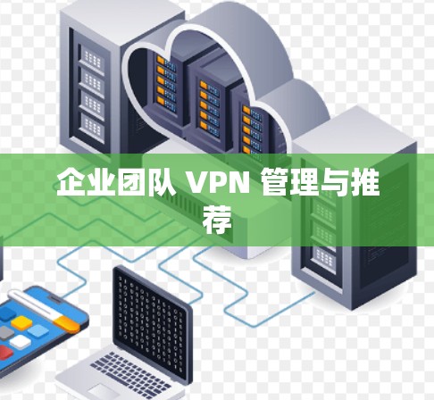 企业团队 VPN 管理与推荐