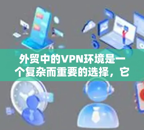 外贸中的VPN环境是一个复杂而重要的选择，它需要考虑多个因素以确保数据的安全性和合规性。以下是一些关键点